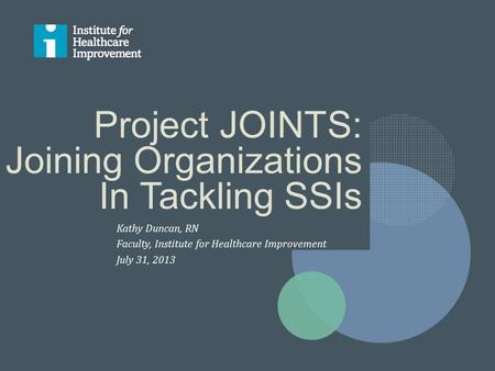 Project JOINTS: Joining Organizations In Tackling SSIs Kathy Duncan, RN Faculty, Institute for Healthcare Improvement July 31, 2013.