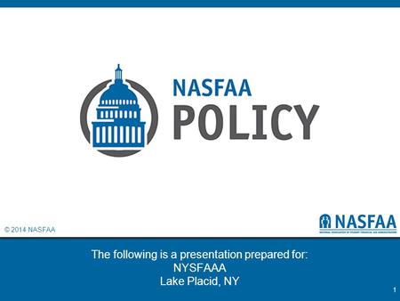 © 2014 NASFAA The following is a presentation prepared for: NYSFAAA Lake Placid, NY 1.