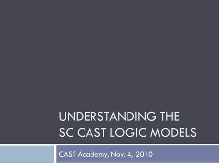 UNDERSTANDING THE SC CAST LOGIC MODELS CAST Academy, Nov. 4, 2010.