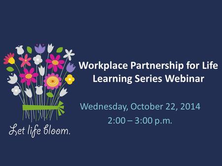 Workplace Partnership for Life Learning Series Webinar Wednesday, October 22, 2014 2:00 – 3:00 p.m.
