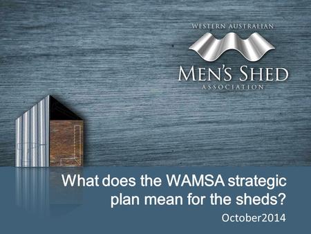 October2014. Genesis of Strategic Business Plan Early in 2014 the WAMSA Committee appreciated the growth in and important role of Men’s Sheds in WA and.