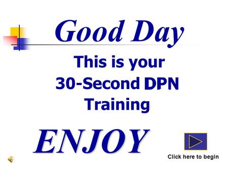 Good Day This is your 30-Second DPN Training ENJOY Click here to begin DPN.