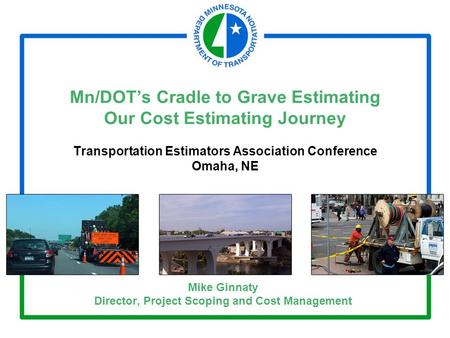 Mn/DOT’s Cradle to Grave Estimating Our Cost Estimating Journey Transportation Estimators Association Conference Omaha, NE Mike Ginnaty Director, Project.