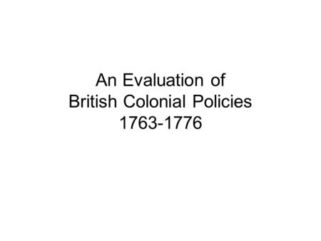 An Evaluation of British Colonial Policies 1763-1776.