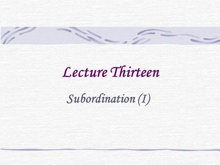 Lecture Thirteen Subordination (I). Coordination vs. subordination Cf. If you agree, we shall leave tonight. = We shall leave tonight, if you agree. He.