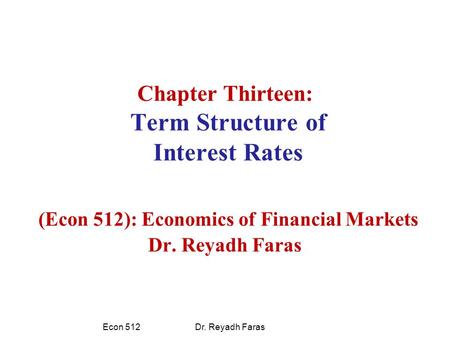 Chapter Thirteen: Term Structure of Interest Rates (Econ 512): Economics of Financial Markets Dr. Reyadh Faras Econ 512 Dr. Reyadh Faras.