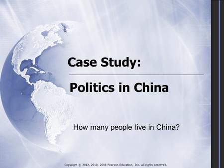 Case Study: Politics in China Copyright © 2012, 2010, 2008 Pearson Education, Inc. All rights reserved. How many people live in China?