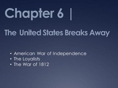 Chapter 6 | The United States Breaks Away American War of Independence The Loyalists The War of 1812.