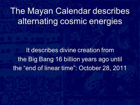 The Mayan Calendar describes alternating cosmic energies It describes divine creation from the Big Bang 16 billion years ago until the “end of linear time”: