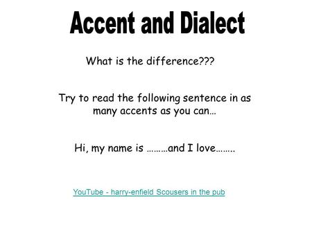 What is the difference??? Try to read the following sentence in as many accents as you can… Hi, my name is ………and I love…….. YouTube - harry-enfield Scousers.