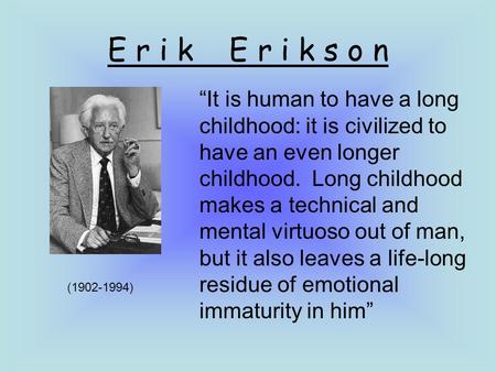 E r i k E r i k s o n “It is human to have a long childhood: it is civilized to have an even longer childhood. Long childhood makes a technical and mental.
