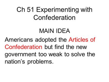 Ch 51 Experimenting with Confederation MAIN IDEA Americans adopted the Articles of Confederation but find the new government too weak to solve the nation’s.