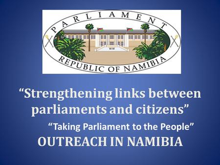 “Strengthening links between parliaments and citizens” OUTREACH IN NAMIBIA “Taking Parliament to the People”