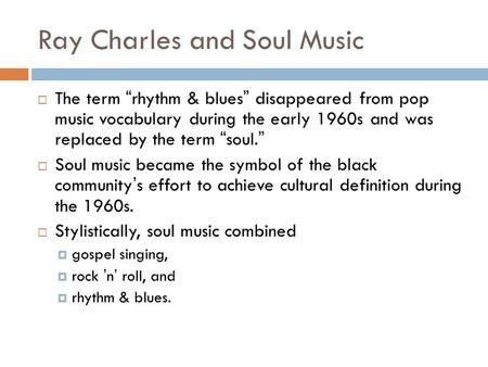 Ray Charles and Soul Music  The term “ rhythm & blues ” disappeared from pop music vocabulary during the early 1960s and was replaced by the term “ soul.