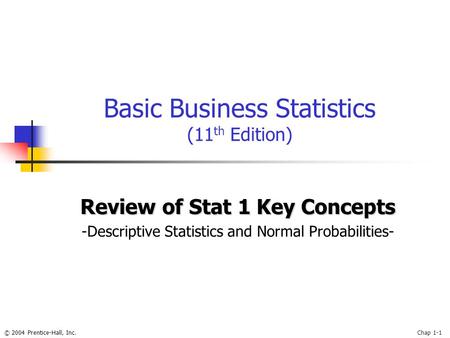 © 2004 Prentice-Hall, Inc.Chap 1-1 Basic Business Statistics (11 th Edition) Review of Stat 1 Key Concepts -Descriptive Statistics and Normal Probabilities-