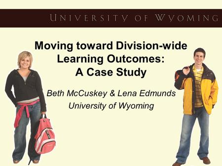 Moving toward Division-wide Learning Outcomes: A Case Study Beth McCuskey & Lena Edmunds University of Wyoming.
