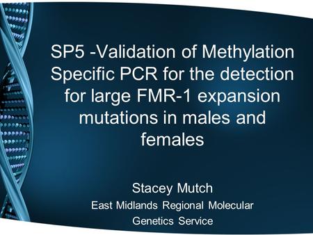 SP5 -Validation of Methylation Specific PCR for the detection for large FMR-1 expansion mutations in males and females Stacey Mutch East Midlands Regional.