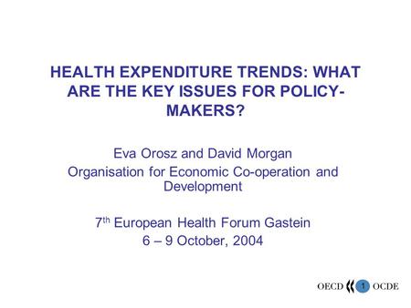1 HEALTH EXPENDITURE TRENDS: WHAT ARE THE KEY ISSUES FOR POLICY- MAKERS? Eva Orosz and David Morgan Organisation for Economic Co-operation and Development.