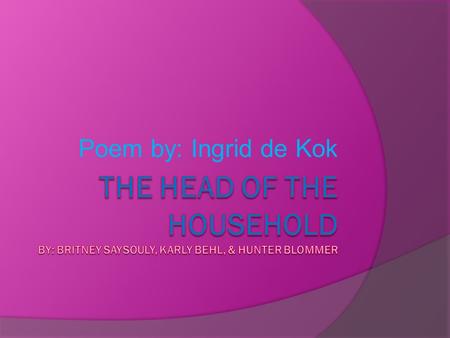Poem by: Ingrid de Kok The Head of the Household By: Britney saysouly, karly behl, & Hunter blommer.