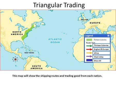 Triangular Trading This map will show the shipping routes and trading good from each nation. Thirteen Colonies England & Europe Africa West Indies Show.