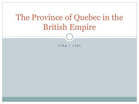 1764 – 1791 The Province of Quebec in the British Empire.