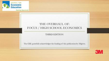 THE OVERHAUL OF: FOCUS / HIGH SCHOOL ECONOMICS THIRD EDITION The CEE gratefully acknowledges the funding of this publication by 3Mgives.