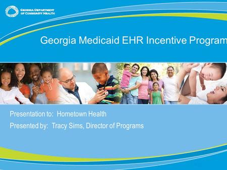 Presentation to: Hometown Health Presented by: Tracy Sims, Director of Programs Date: Georgia Medicaid EHR Incentive Program.