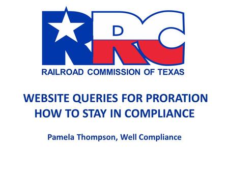 RAILROAD COMMISSION OF TEXAS WEBSITE QUERIES FOR PRORATION HOW TO STAY IN COMPLIANCE Pamela Thompson, Well Compliance.