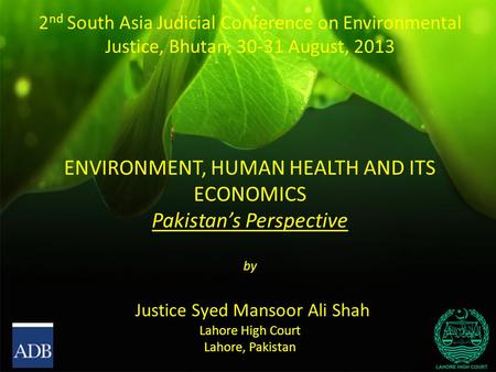 2 nd South Asia Judicial Conference on Environmental Justice, Bhutan, 30-31 August, 2013 ENVIRONMENT, HUMAN HEALTH AND ITS ECONOMICS Pakistan’s Perspective.