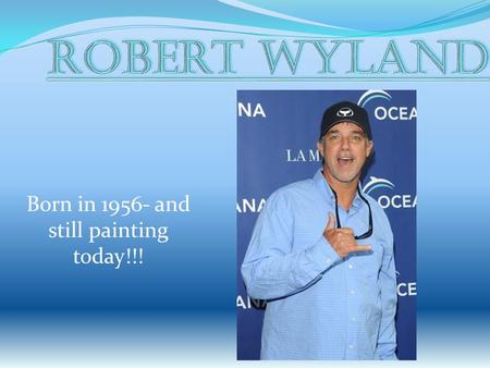 Born in 1956- and still painting today!!!. Robert Wyland was Born in Detroit, Michigan He enjoyed art at an early age. He loved to draw dinosaurs at the.