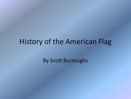 History of the American Flag By Scott Burroughs. History of Flags Flags were initially used as a means of battlefield identification They later began.