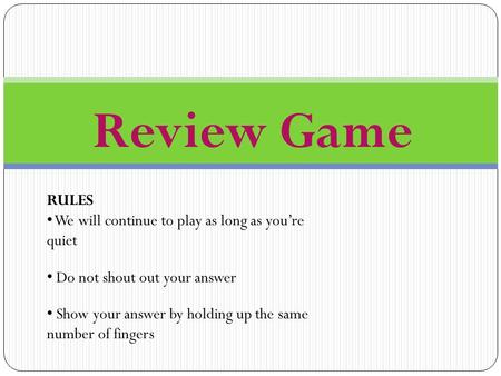 Review Game RULES We will continue to play as long as you’re quiet Do not shout out your answer Show your answer by holding up the same number of fingers.
