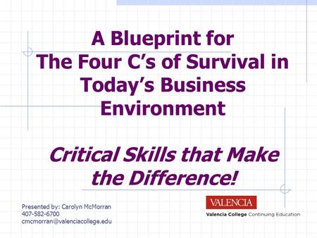 A Blueprint for The Four C’s of Survival in Today’s Business Environment Critical Skills that Make the Difference! Presented by: Carolyn McMorran 407-582-6700.