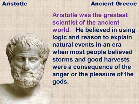Aristotle was the greatest scientist of the ancient world. He believed in using logic and reason to explain natural events in an era when most people believed.