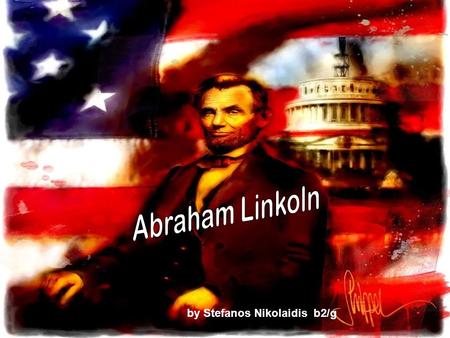 By Stefanos Nikolaidis b2/g. ABRAHAM LINCOLN Abraham Lincoln( 1809-1865) served as the 16 th President of the United States from March 1861 until his.