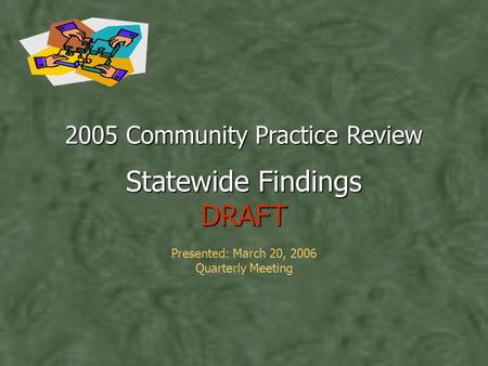 2005 Community Practice Review Statewide Findings DRAFT 2005 Community Practice Review Statewide Findings DRAFT Presented: March 20, 2006 Quarterly Meeting.
