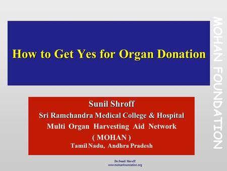 Dr.Sunil Shroff www.mohanfoundation.org 1 How to Get Yes for Organ Donation Sunil Shroff Sri Ramchandra Medical College & Hospital Multi Organ Harvesting.