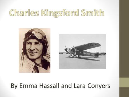 By Emma Hassall and Lara Conyers. Brief Biography: Charles Kingsford Smith was born in Hamilton(a suburb of Brisbane), Queensland, in 1897. When he was.