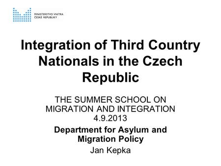 Integration of Third Country Nationals in the Czech Republic THE SUMMER SCHOOL ON MIGRATION AND INTEGRATION 4.9.2013 Department for Asylum and Migration.