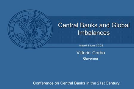 Central Banks and Global Imbalances Vittorio Corbo Governor Madrid, 9 June 2 0 0 6 Conference on Central Banks in the 21st Century.