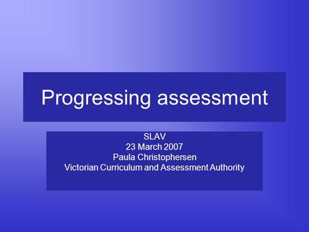 Progressing assessment SLAV 23 March 2007 Paula Christophersen Victorian Curriculum and Assessment Authority.