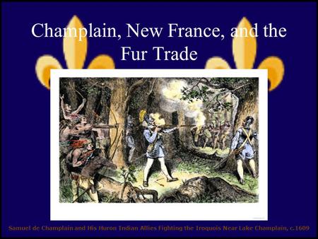 Champlain, New France, and the Fur Trade Samuel de Champlain and His Huron Indian Allies Fighting the Iroquois Near Lake Champlain, c.1609.
