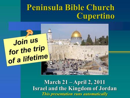 Peninsula Bible Church Cupertino March 21 – April 2, 2011 Israel and the Kingdom of Jordan This presentation runs automatically Join us for the trip of.
