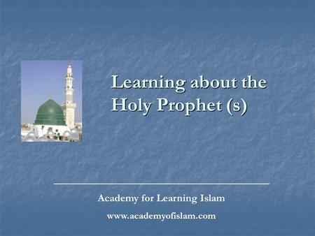 Learning about the Holy Prophet (s) _________________________________________________ Academy for Learning Islam www.academyofislam.com.