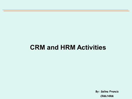 CRMHRM CRM and HRM Activities By: Selina Francis CRM/HRM.