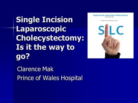 Single Incision Laparoscopic Cholecystectomy: Is it the way to go? Clarence Mak Prince of Wales Hospital.