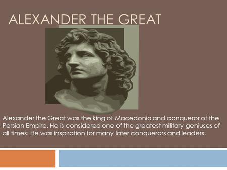 Alexander the great Alexander the Great was the king of Macedonia and conqueror of the Persian Empire. He is considered one of the greatest military geniuses.