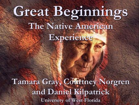 Great Beginnings The Native American Experience Tamara Gray, Courtney Norgren and Daniel Kilpatrick University of West Florida.