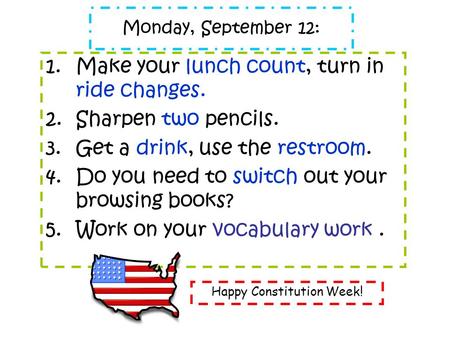 Monday, September 12: 1.Make your lunch count, turn in ride changes. 2.Sharpen two pencils. 3.Get a drink, use the restroom. 4.Do you need to switch out.