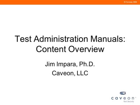 © Caveon, 2006 Test Administration Manuals: Content Overview Jim Impara, Ph.D. Caveon, LLC.